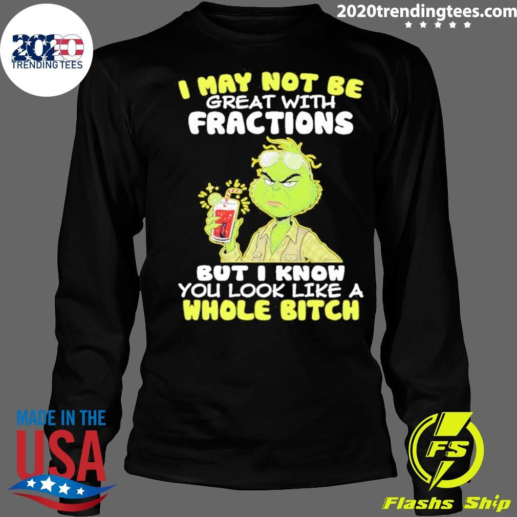 Grinch I May Not Be Great With Fractions But I Know You Look Like A Whole Bitch Shirt