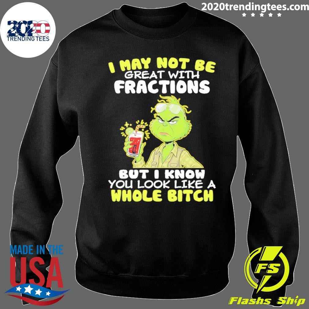 Grinch I May Not Be Great With Fractions But I Know You Look Like A Whole Bitch Shirt