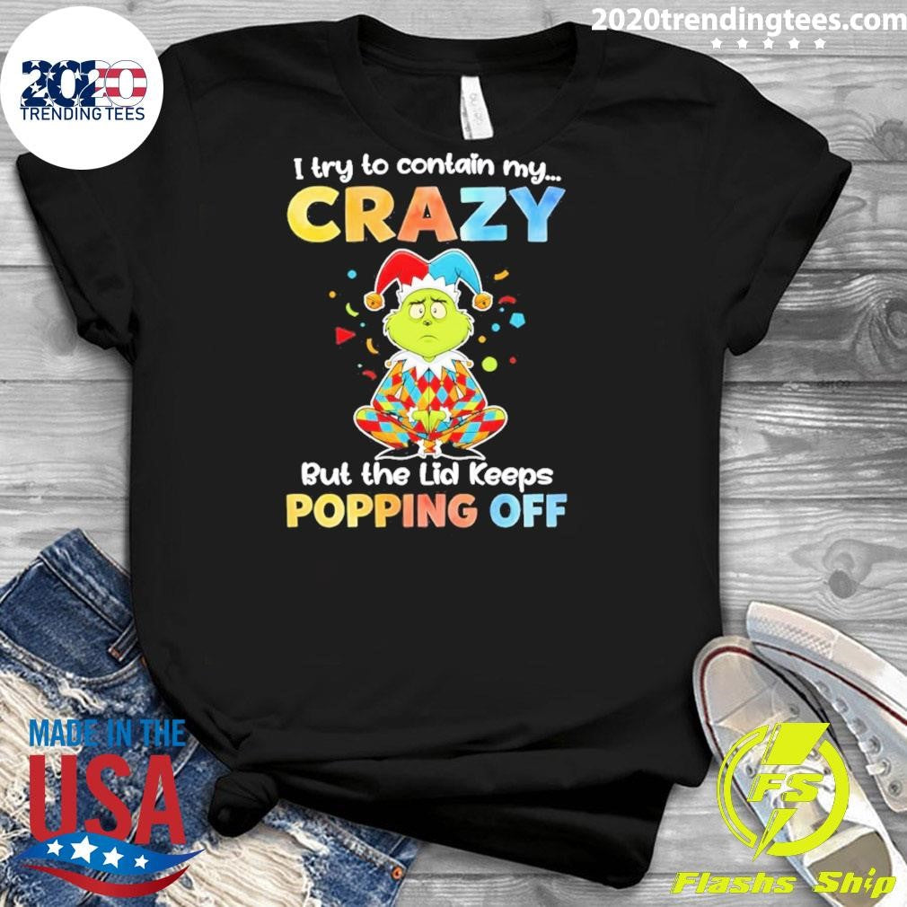 Grinch I Try To Contain My Crazy But The Lid Keeps Popping Off Shirt