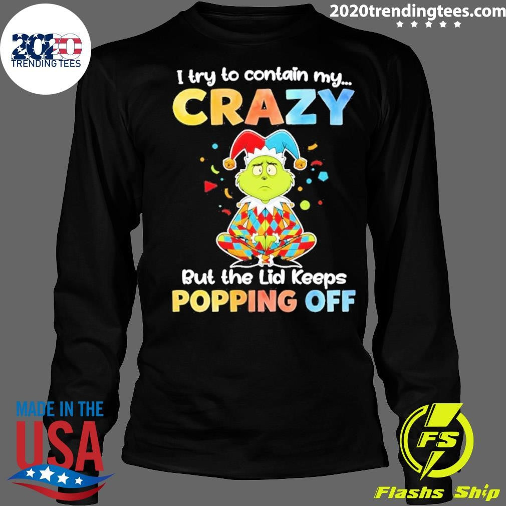 Grinch I Try To Contain My Crazy But The Lid Keeps Popping Off Shirt