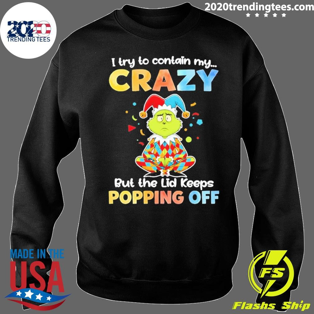 Grinch I Try To Contain My Crazy But The Lid Keeps Popping Off Shirt
