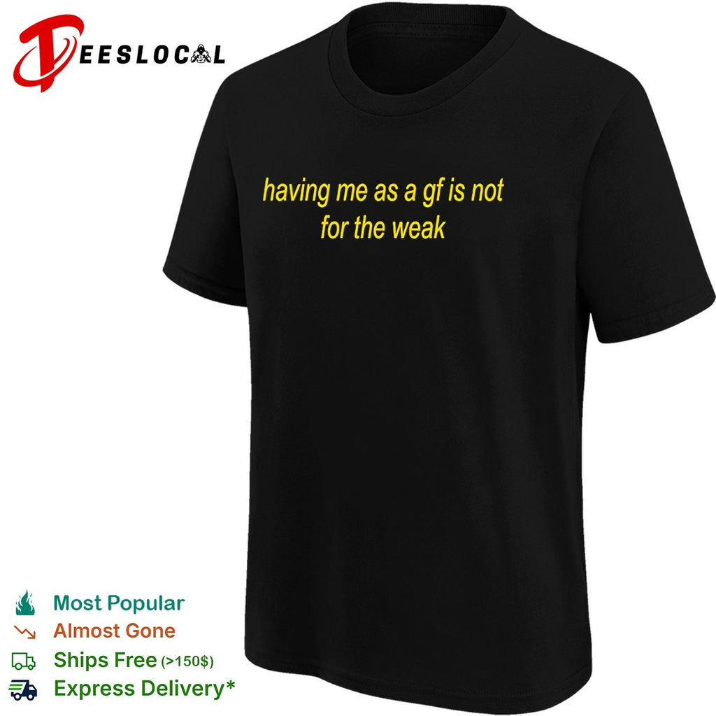 Having me as a gf is not for the weak shirt