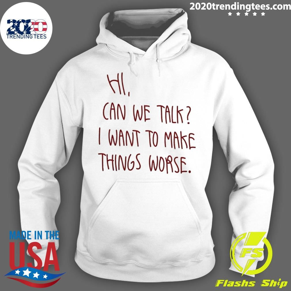 Hi Can We Talk I Want To Make Things Worse Shirt