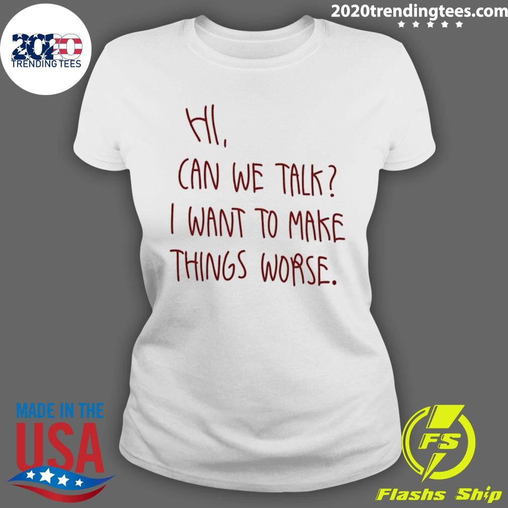 Hi Can We Talk I Want To Make Things Worse Shirt