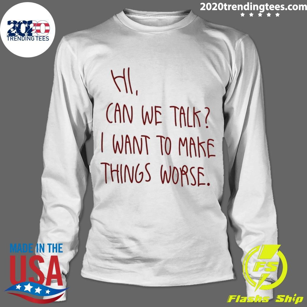 Hi Can We Talk I Want To Make Things Worse Shirt