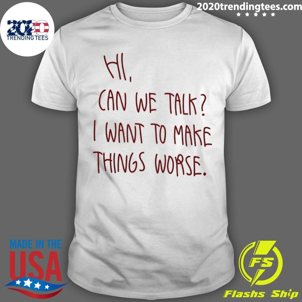 Hi Can We Talk I Want To Make Things Worse Shirt