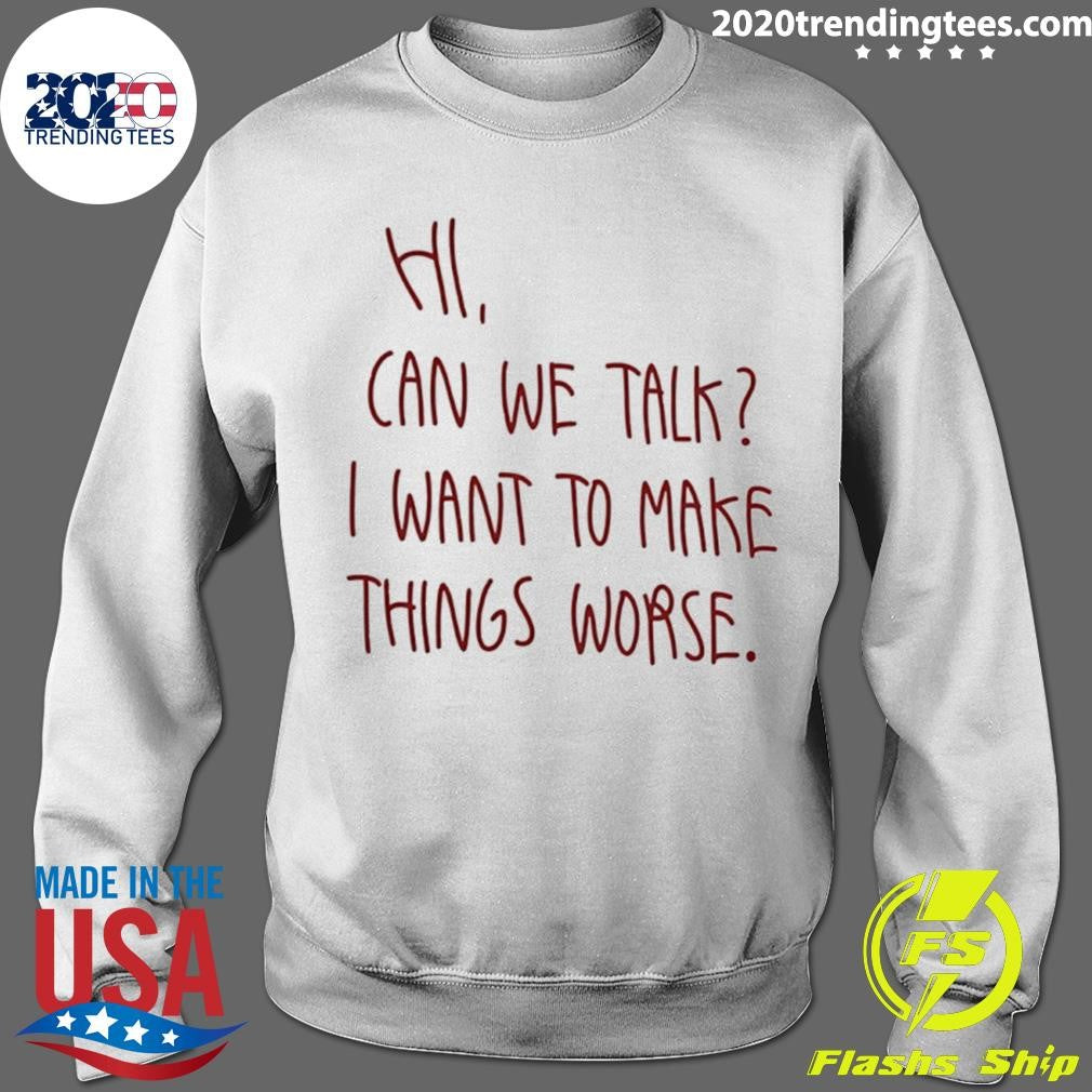 Hi Can We Talk I Want To Make Things Worse Shirt
