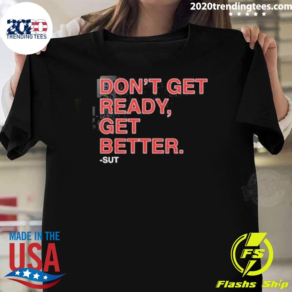 Don’t Get Ready Get Better Sut Shirt