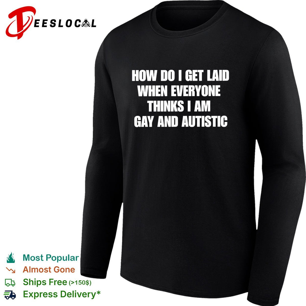 How do I get laid when everyone thinks I’m gay and autistic funny shirt