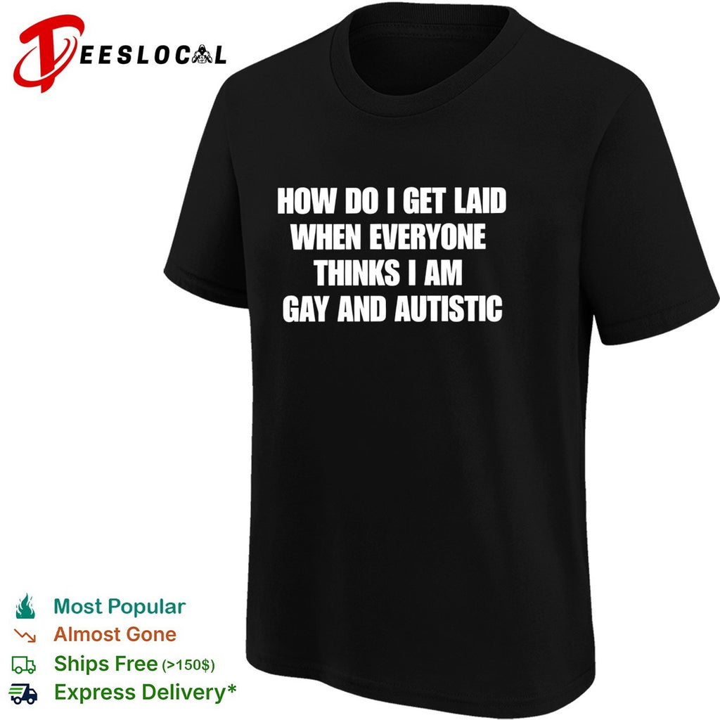 How do I get laid when everyone thinks I’m gay and autistic funny shirt