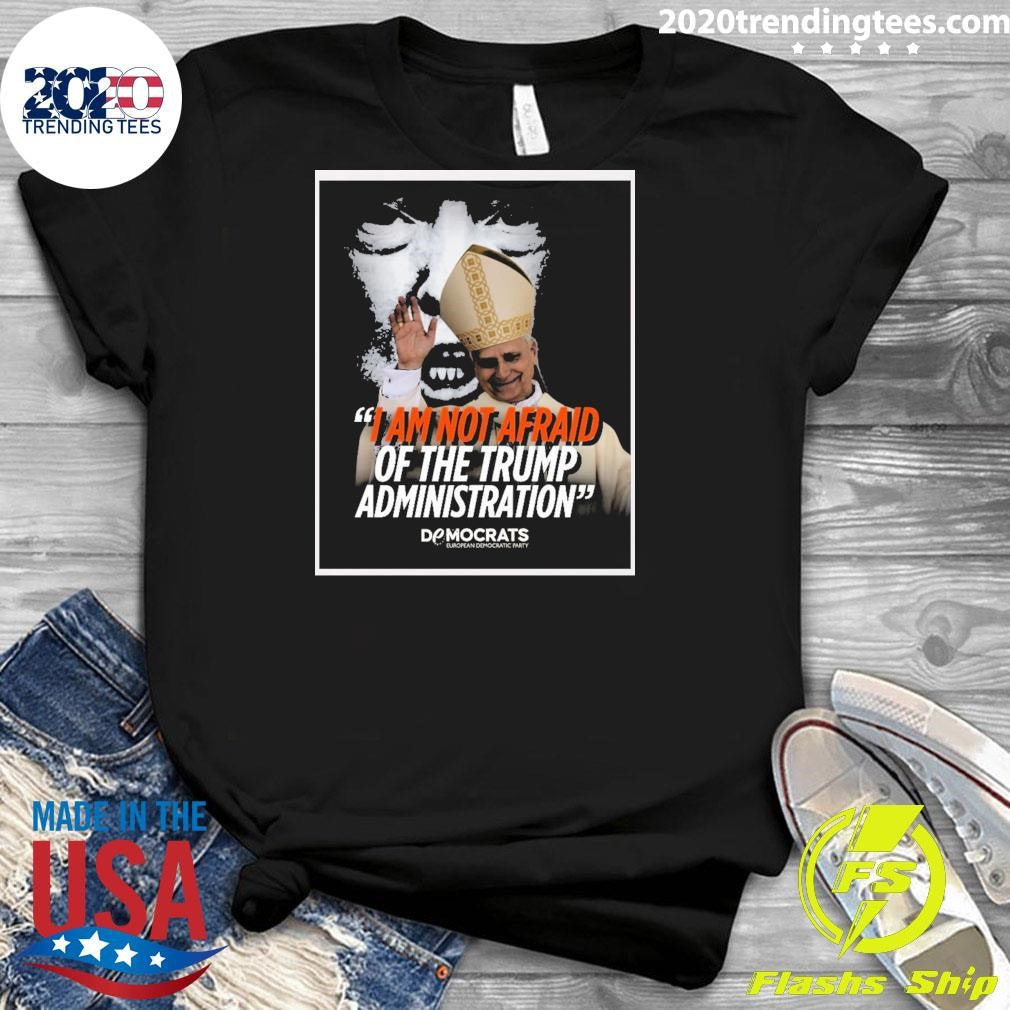 I Am Not Afraid Of The Trump Administration Pope Leo XIV Democrats European Democratic Party 2026 Shirt