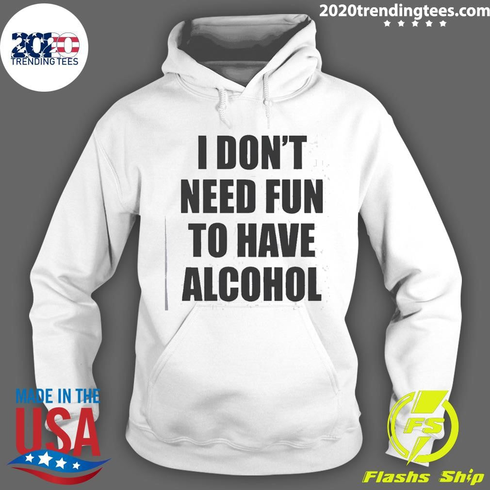 I Don’t Need Fun To Have Alcohol Funny Shirt