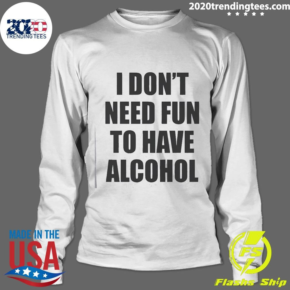 I Don’t Need Fun To Have Alcohol Funny Shirt