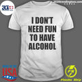 I Don’t Need Fun To Have Alcohol Funny Shirt