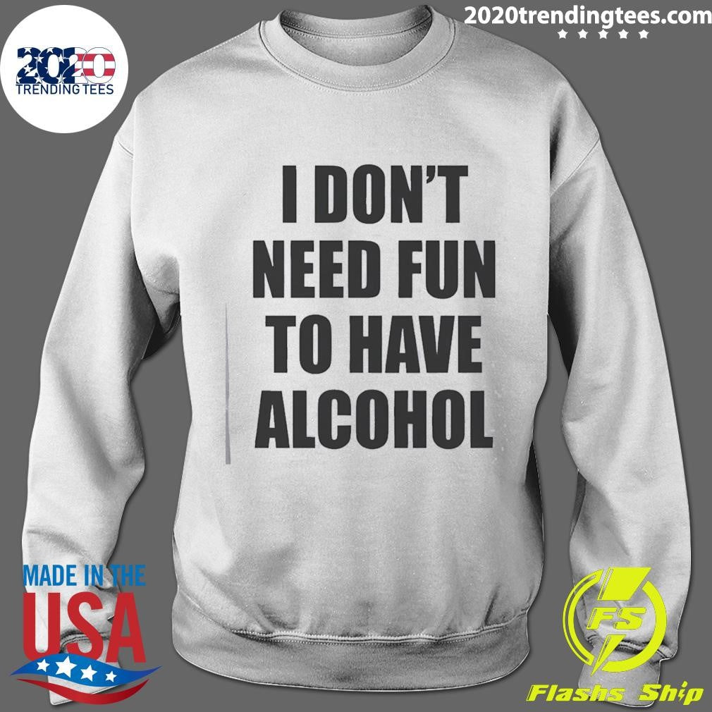 I Don’t Need Fun To Have Alcohol Funny Shirt