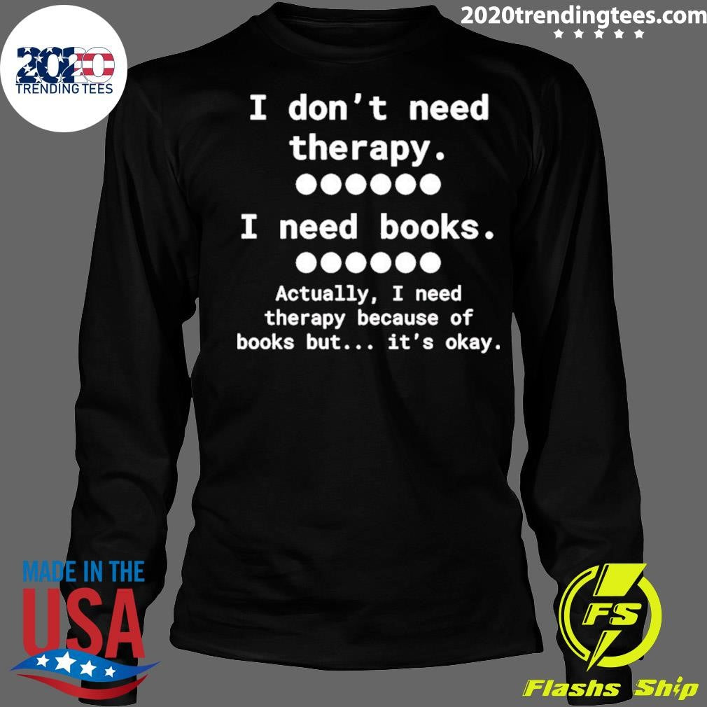 I Don’t Need Therapy I Need Books Actually I Need Therapy Because Of Books But It’s Okay Shirt