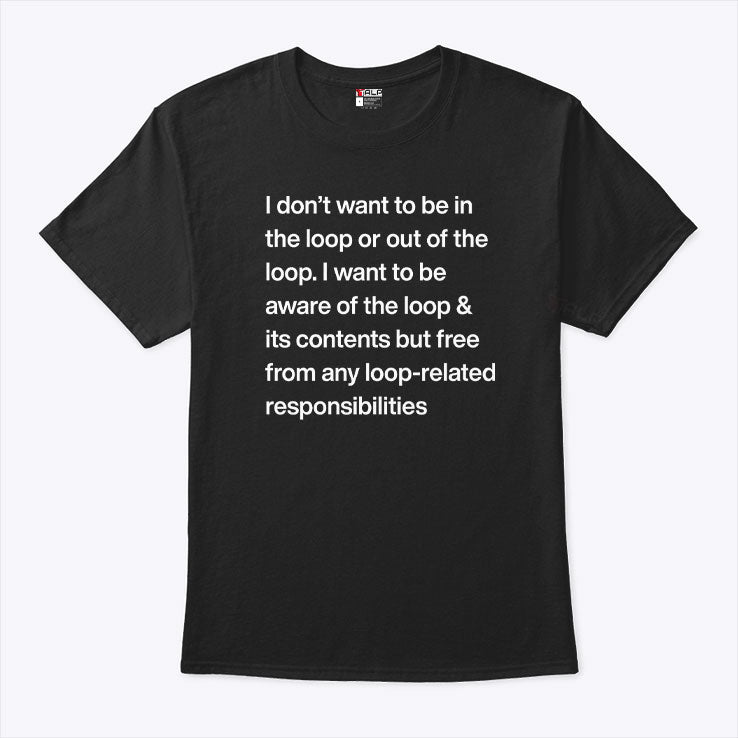 I Don’t Want To Be In The Loop Or Out Of The Loop T Shirt