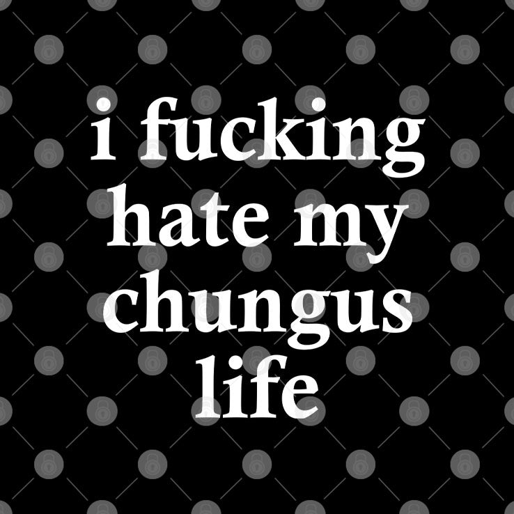 I Fucking Hate My Chungus Life T Shirt