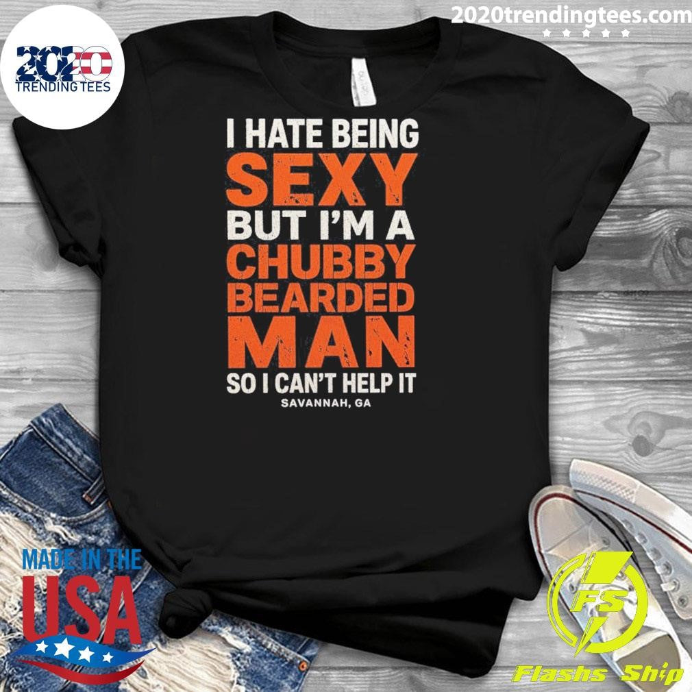 I Hate Being Sexy But I’m A Chubby Bearded Man So I Can’t Help It Savannah Ga Shirt