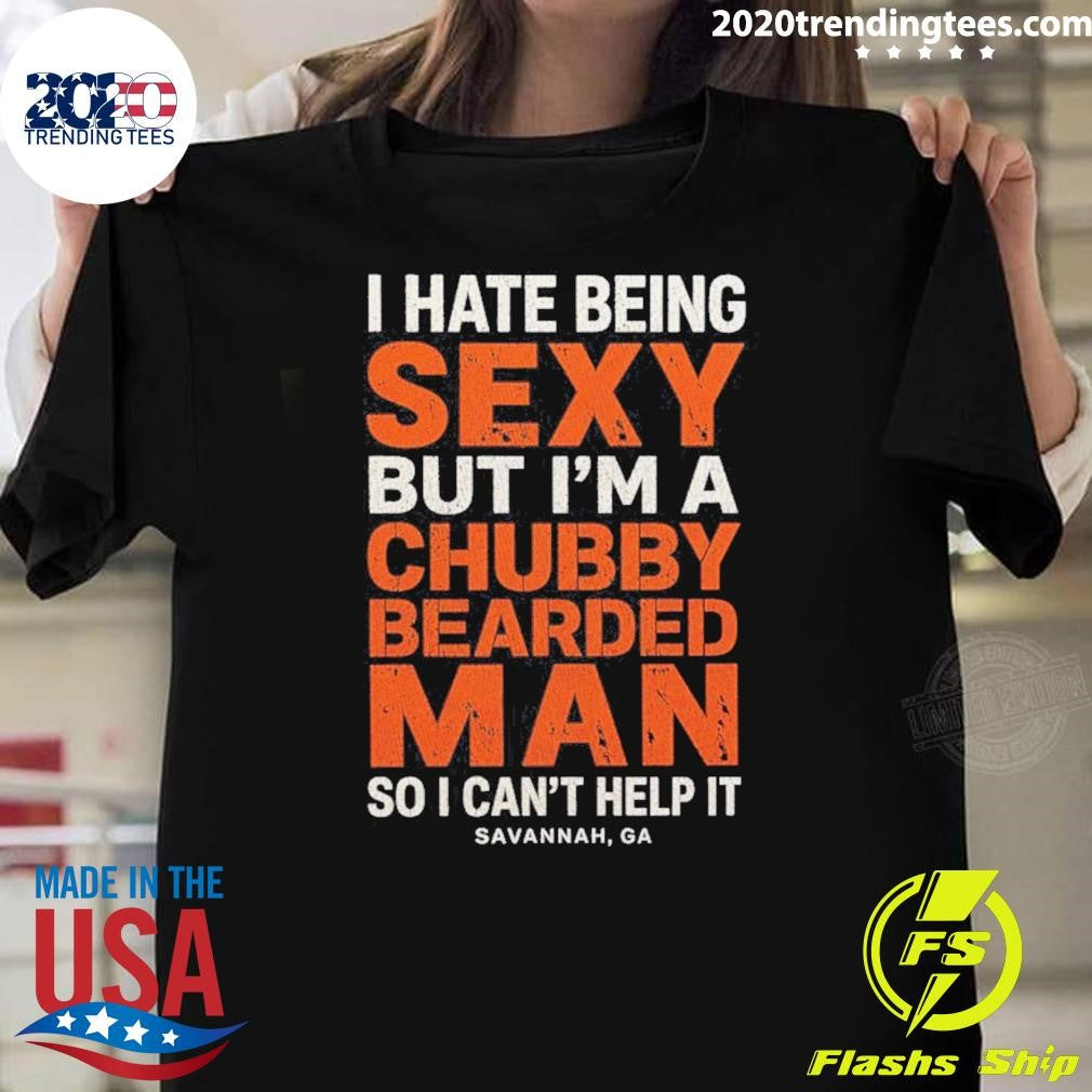 I Hate Being Sexy But I’m A Chubby Bearded Man So I Can’t Help It Savannah Ga Shirt