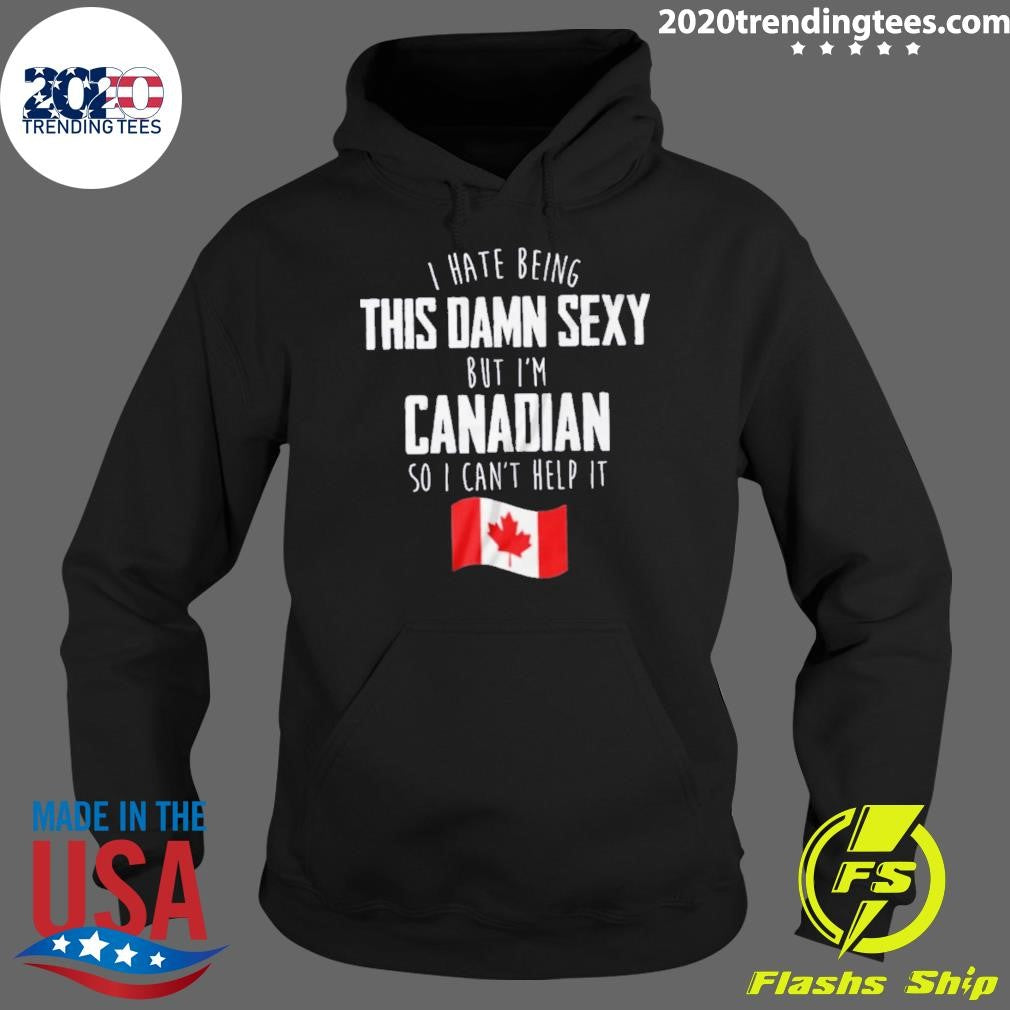 I Hate Being This Damn Sexy But I’m Canadian So I Can’t Help It Shirt
