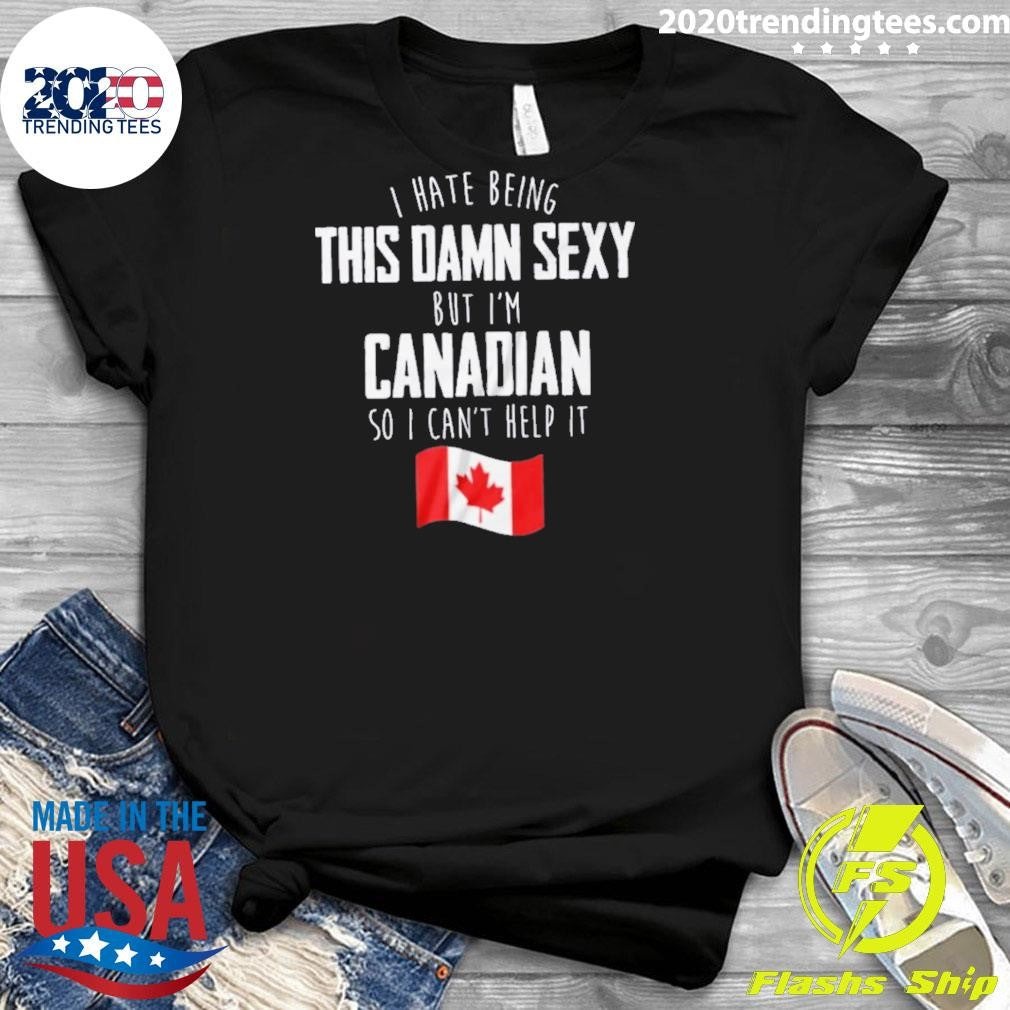 I Hate Being This Damn Sexy But I’m Canadian So I Can’t Help It Shirt