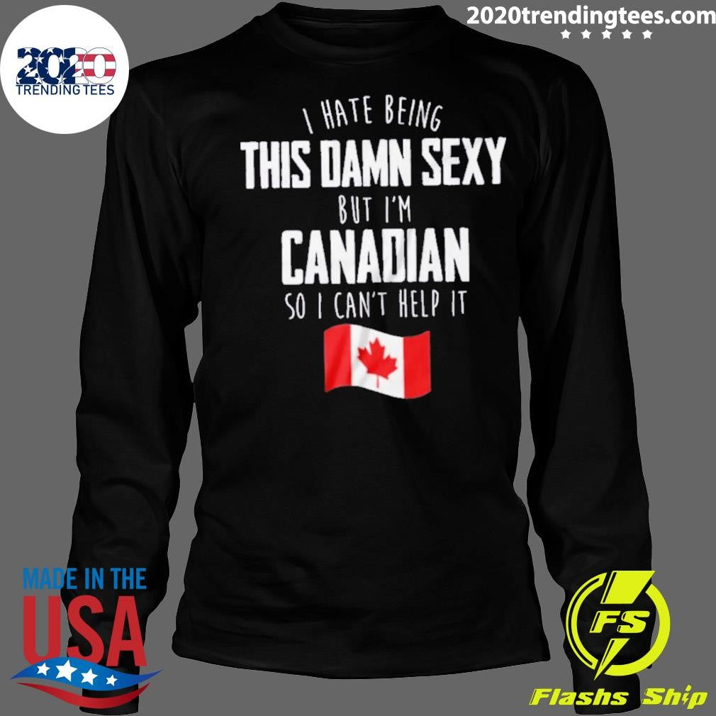 I Hate Being This Damn Sexy But I’m Canadian So I Can’t Help It Shirt