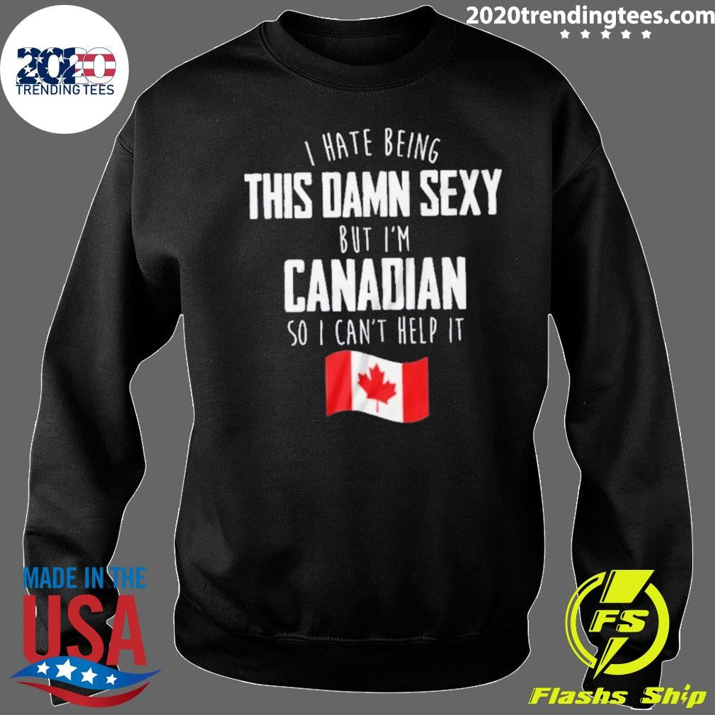 I Hate Being This Damn Sexy But I’m Canadian So I Can’t Help It Shirt