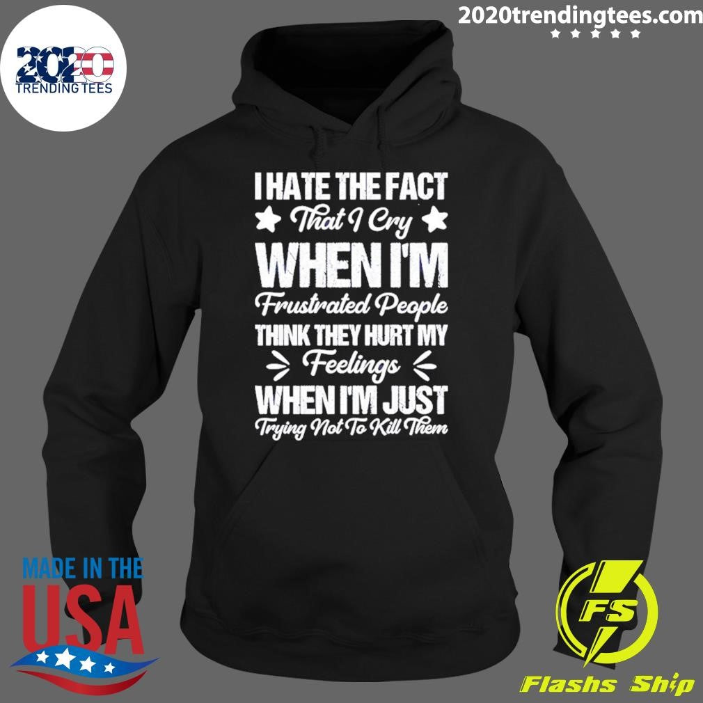 I Hate The Fact That I Cry When I’m Frustrated People Think They Hurt My Feelings Shirt