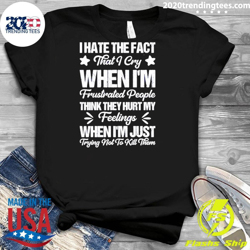 I Hate The Fact That I Cry When I’m Frustrated People Think They Hurt My Feelings Shirt