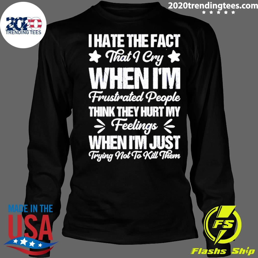 I Hate The Fact That I Cry When I’m Frustrated People Think They Hurt My Feelings Shirt
