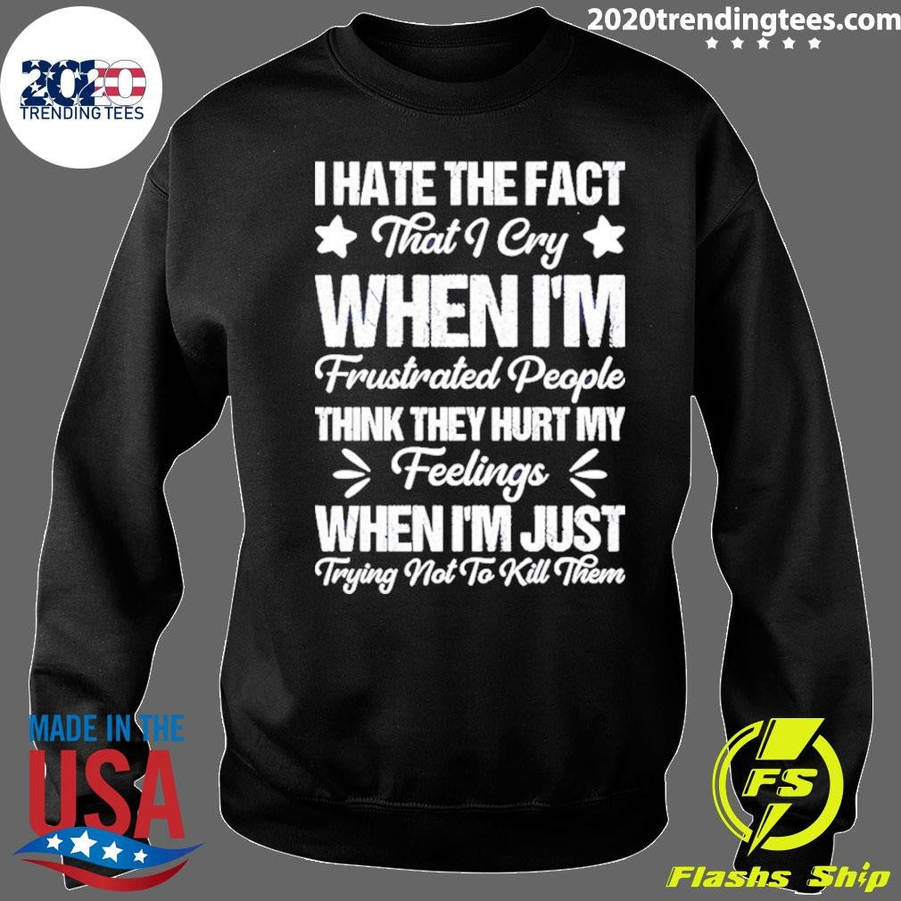 I Hate The Fact That I Cry When I’m Frustrated People Think They Hurt My Feelings Shirt