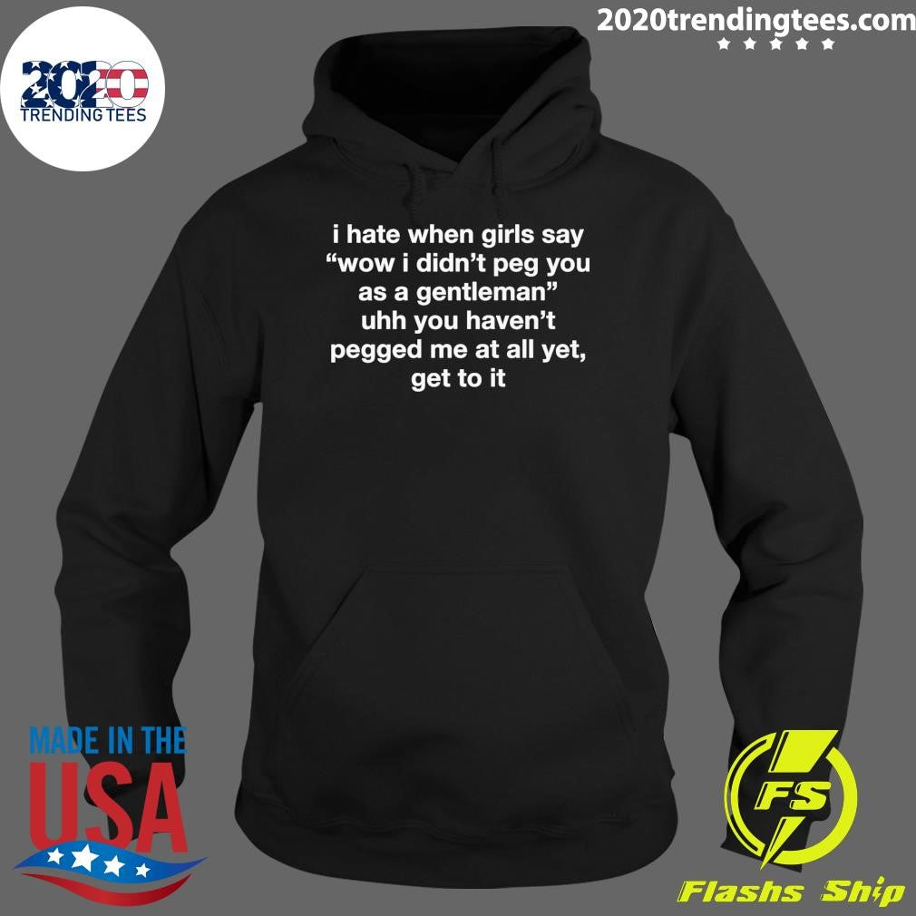 I Hate When Girls Say Wow I Didn’t Peg You As A Gentleman Uhh You Haven’t Pegged Me At All Yet, Get To It Shirt
