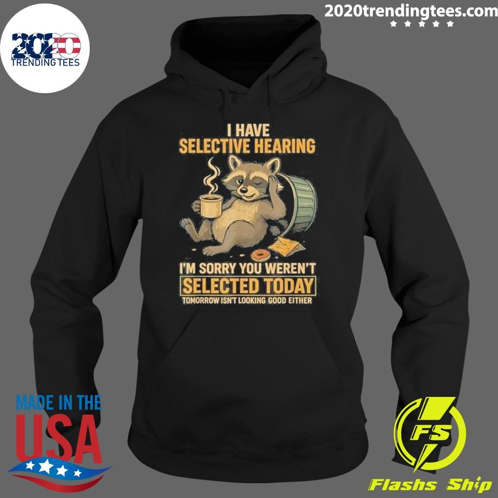 I Have Selective Hearing I’m Sorry You Weren’t Selected Today Tomorrow Isn’t Looking Good Either Shirt
