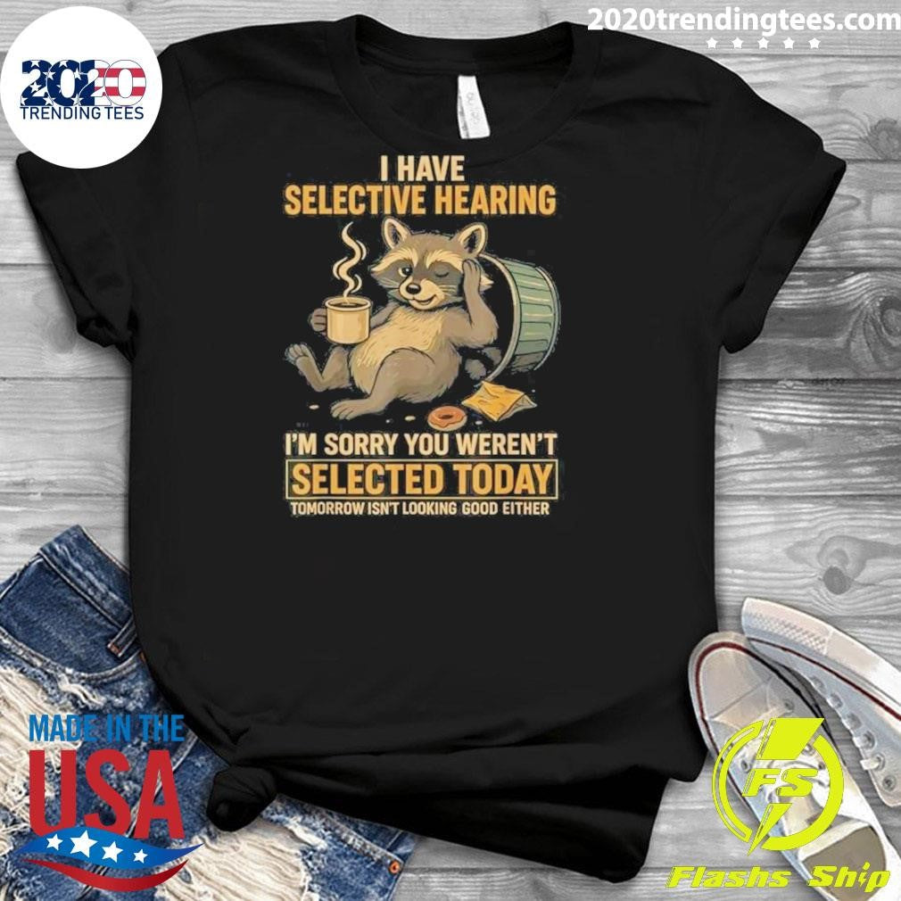 I Have Selective Hearing I’m Sorry You Weren’t Selected Today Tomorrow Isn’t Looking Good Either Shirt