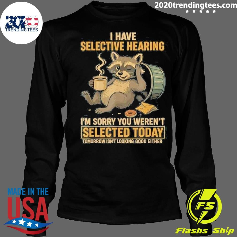 I Have Selective Hearing I’m Sorry You Weren’t Selected Today Tomorrow Isn’t Looking Good Either Shirt