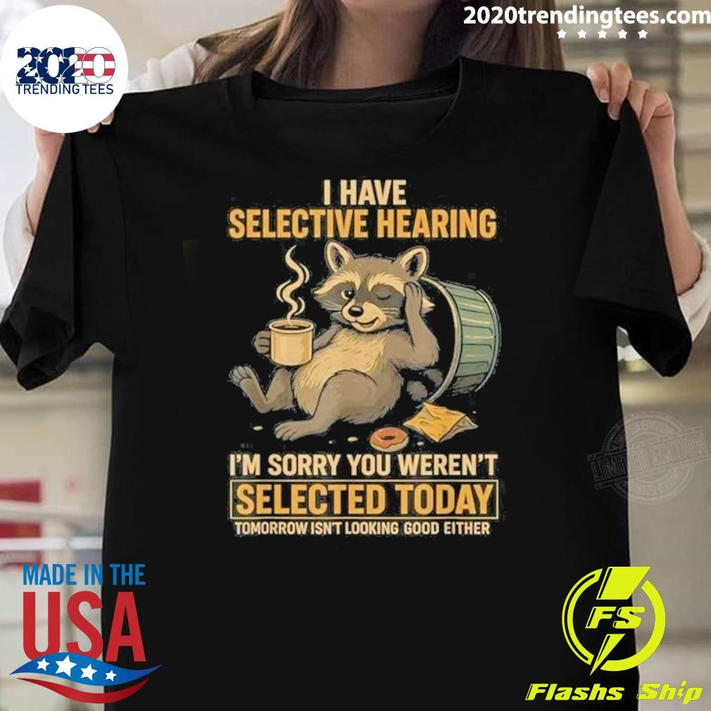 I Have Selective Hearing I’m Sorry You Weren’t Selected Today Tomorrow Isn’t Looking Good Either Shirt