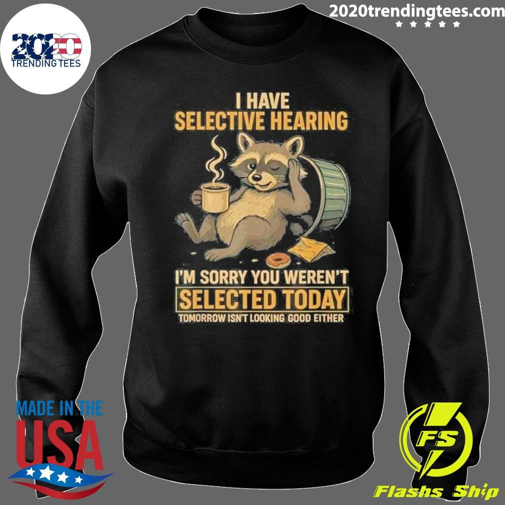 I Have Selective Hearing I’m Sorry You Weren’t Selected Today Tomorrow Isn’t Looking Good Either Shirt