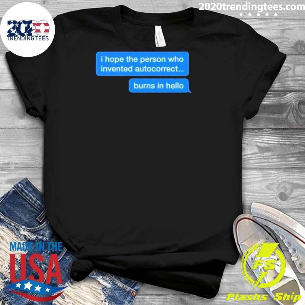 I Hope The Person Who Invented Autocorrect Burns In Hello Shirt