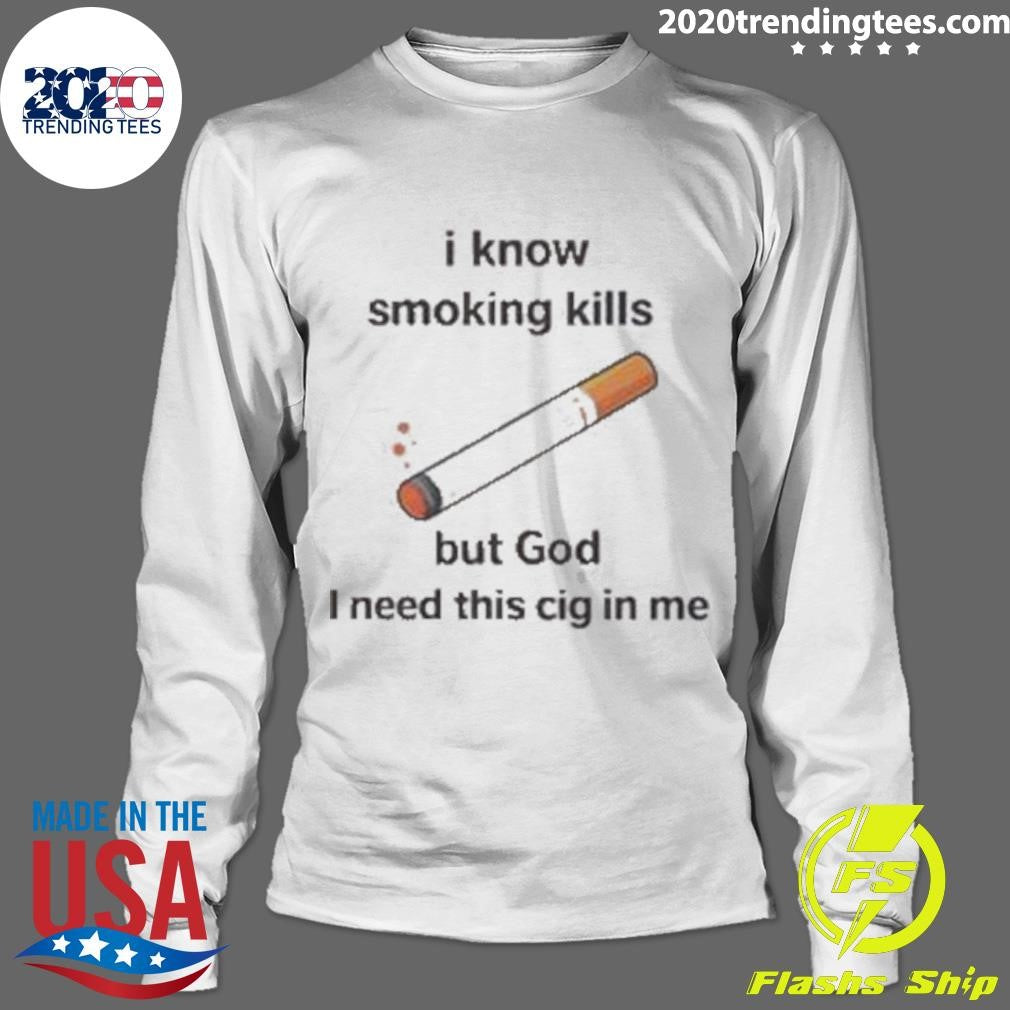 I Know Smoking Kills But God I Need This Cig In Me Shirt
