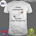 I Know Smoking Kills But God I Need This Cig In Me Shirt