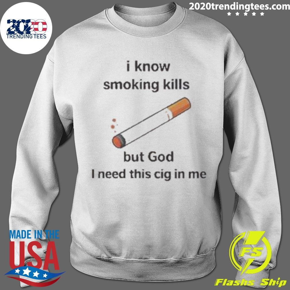 I Know Smoking Kills But God I Need This Cig In Me Shirt