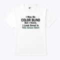 I May Be Color Blind But I Know I Look Green In This Green T Shirt