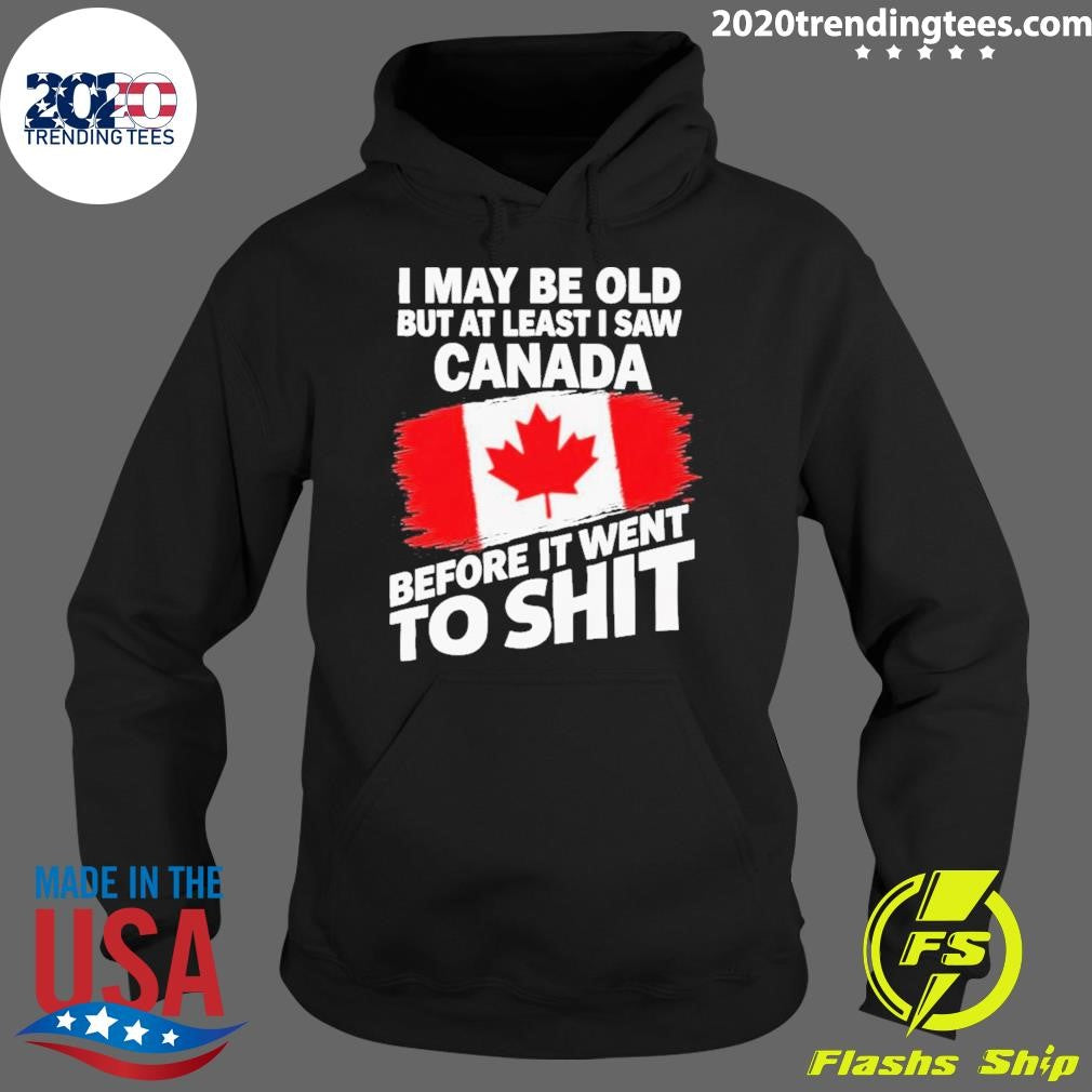 I May Be Old But At Least I Saw Canada Before It Went To Shit Shirt