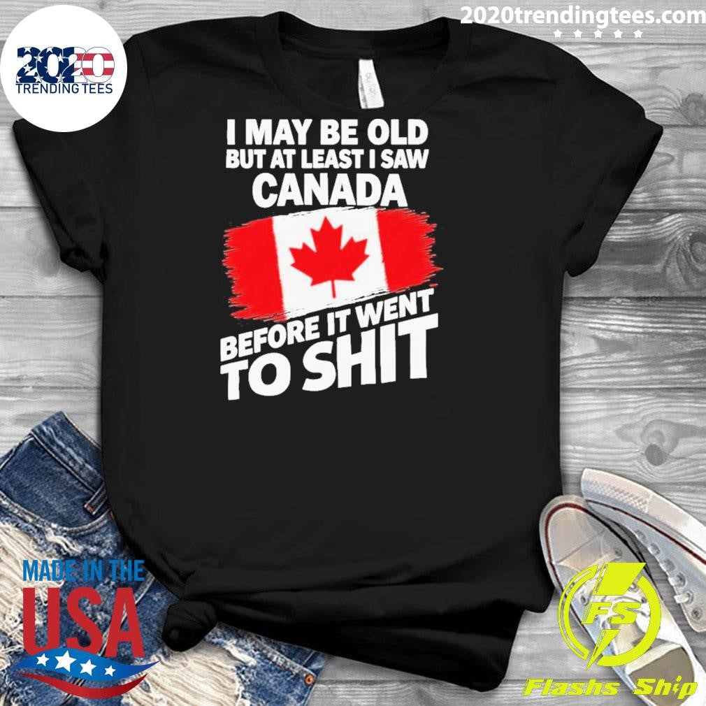 I May Be Old But At Least I Saw Canada Before It Went To Shit Shirt