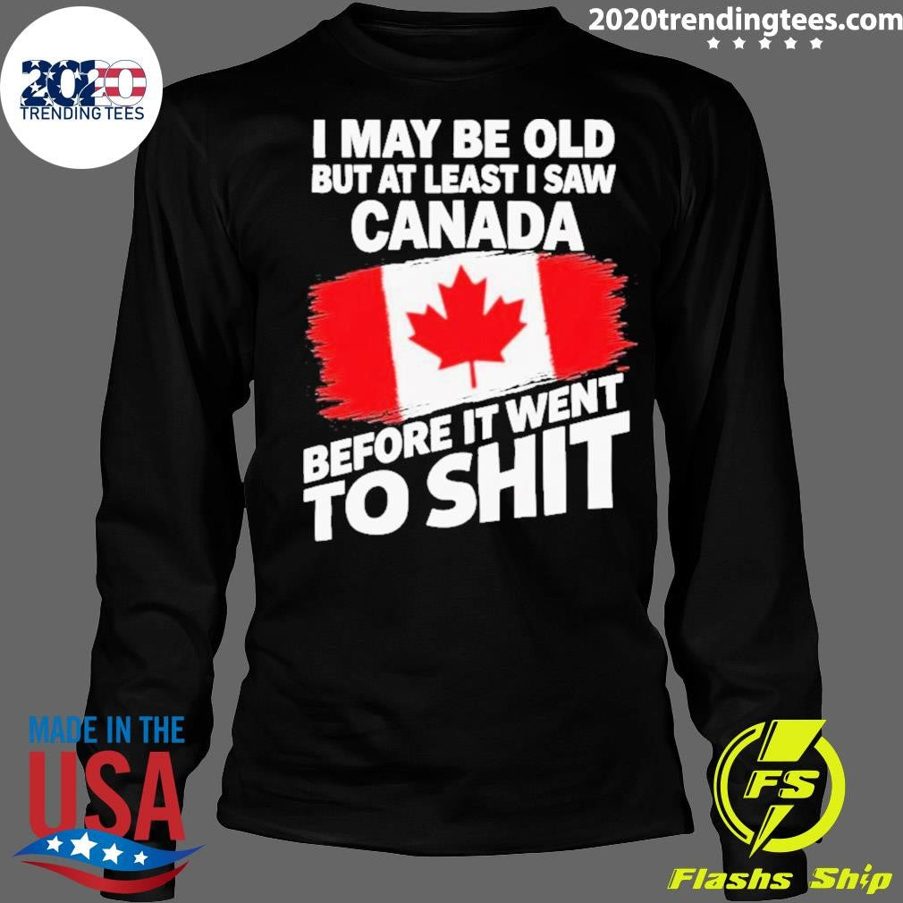 I May Be Old But At Least I Saw Canada Before It Went To Shit Shirt