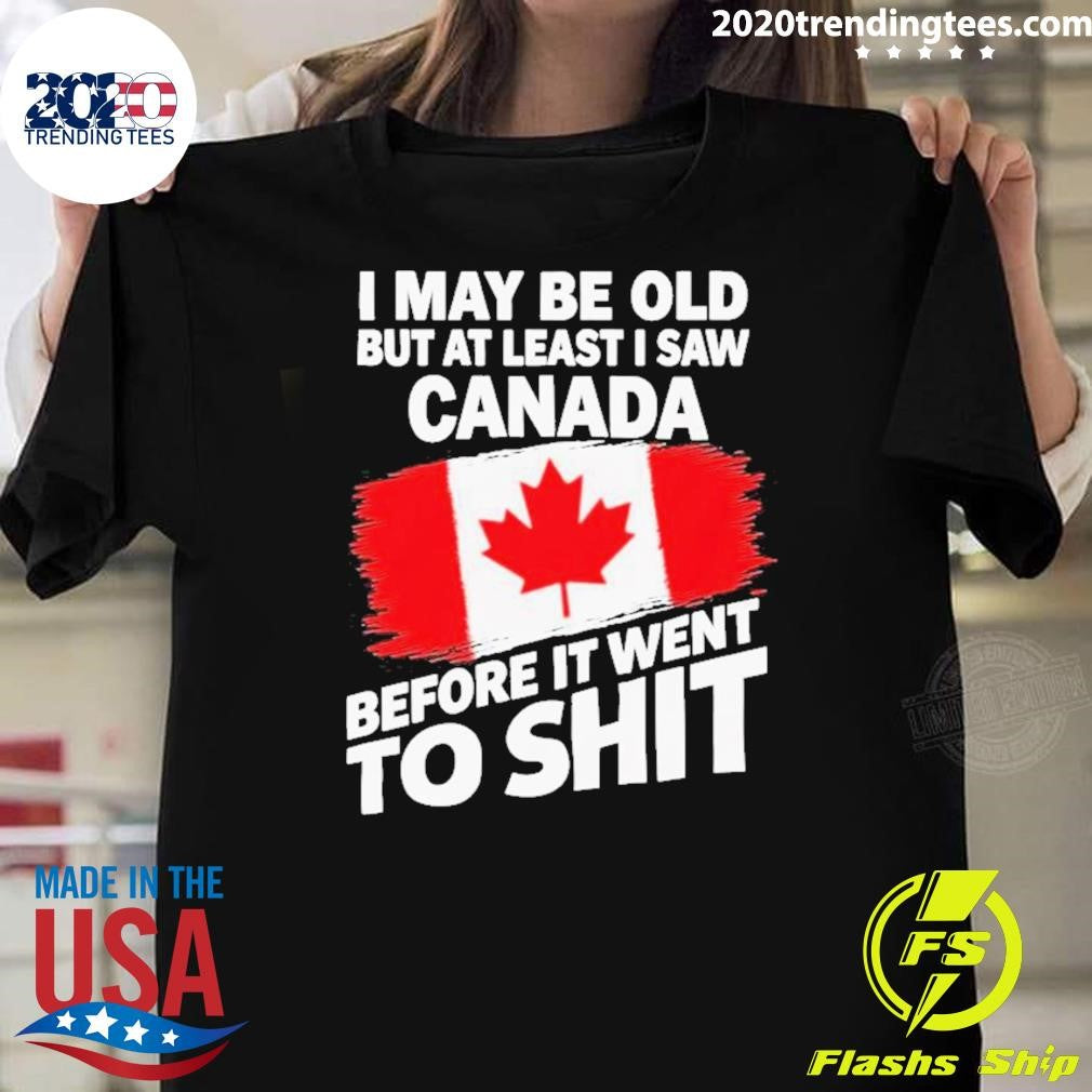 I May Be Old But At Least I Saw Canada Before It Went To Shit Shirt