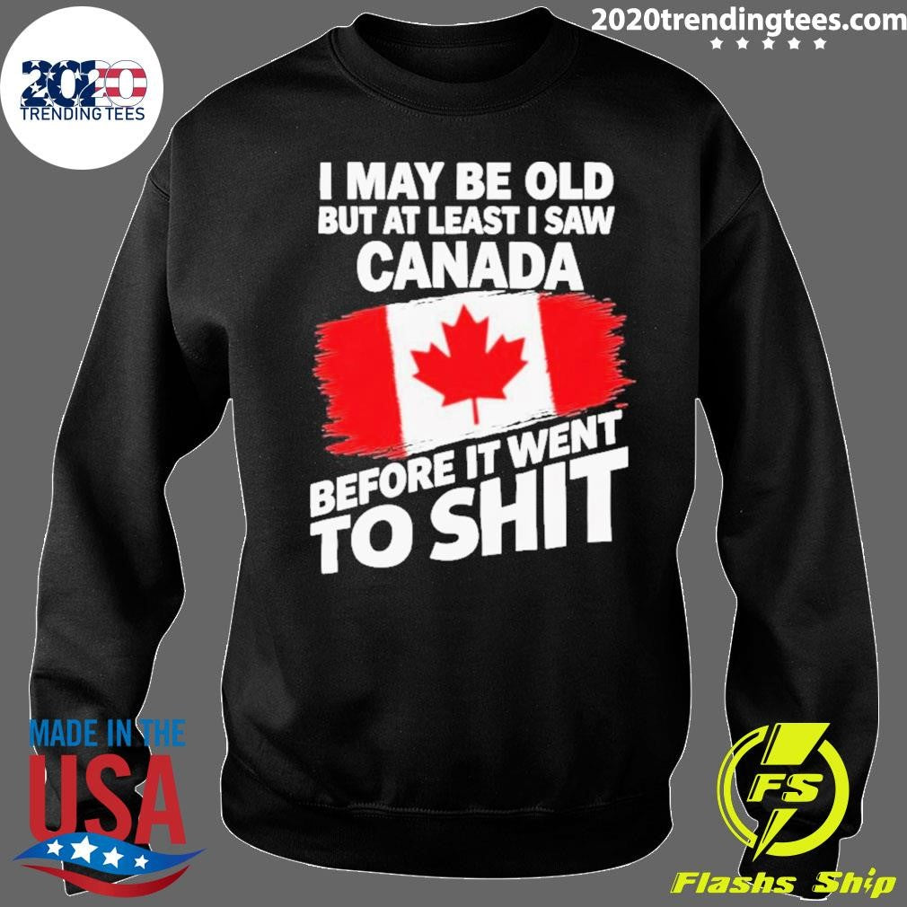 I May Be Old But At Least I Saw Canada Before It Went To Shit Shirt