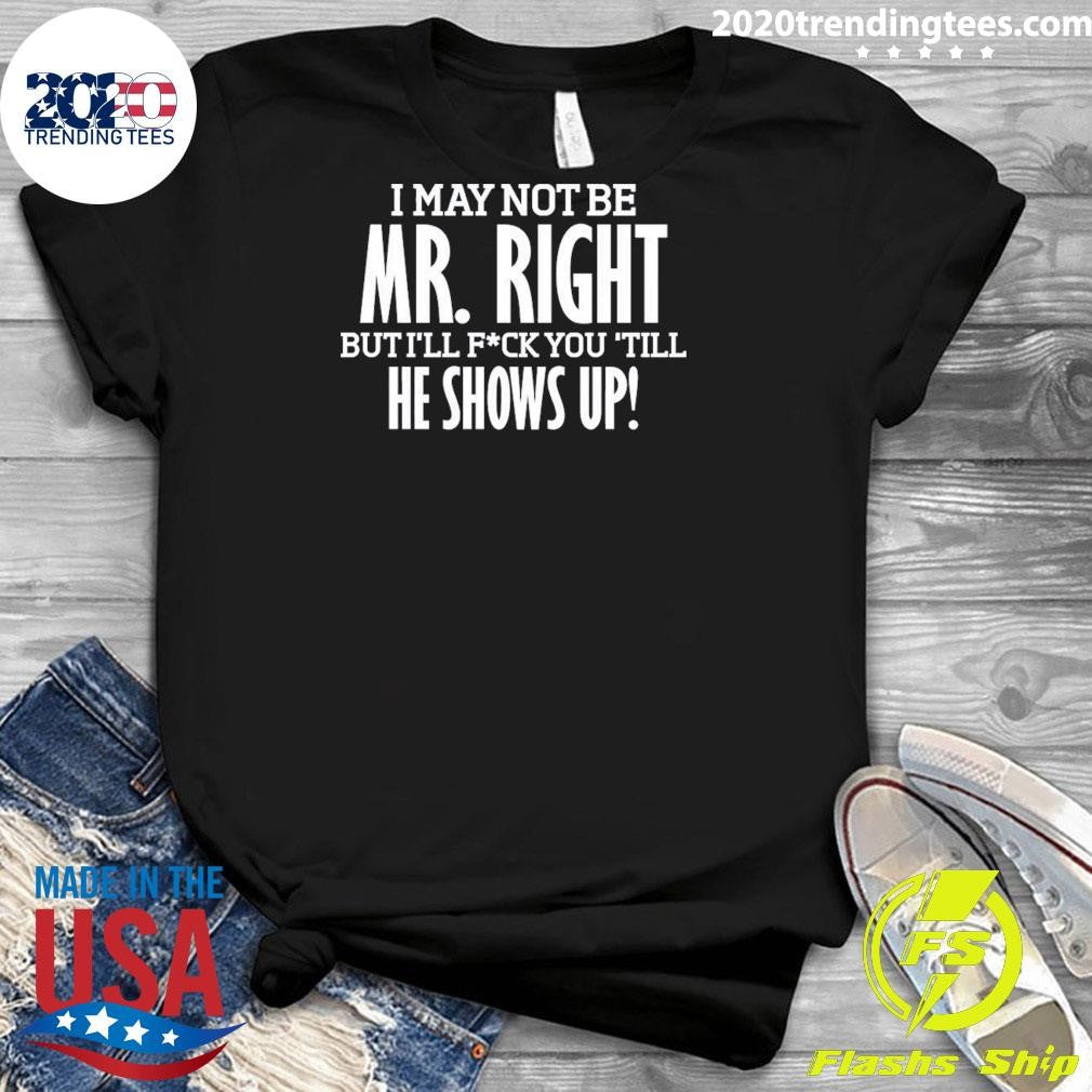 I May Not Be Mr Right But I’ll Bang You Till He Shows Up Funny Rude Tee Shirt