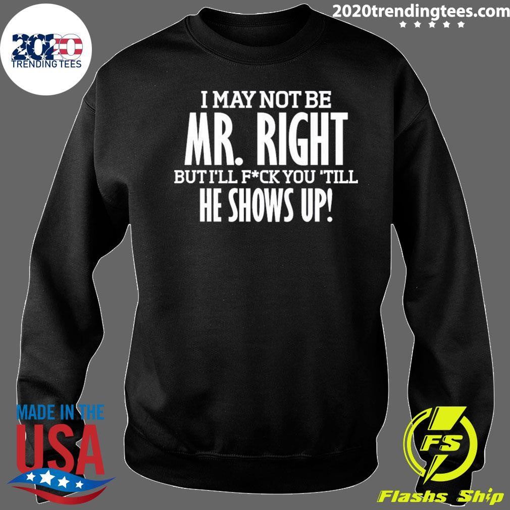 I May Not Be Mr Right But I’ll Bang You Till He Shows Up Funny Rude Tee Shirt